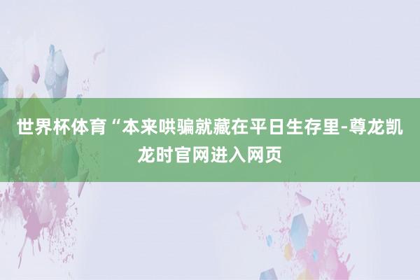 世界杯体育“本来哄骗就藏在平日生存里-尊龙凯龙时官网进入网页