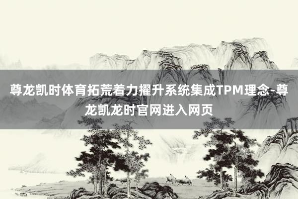 尊龙凯时体育拓荒着力擢升系统集成TPM理念-尊龙凯龙时官网进入网页