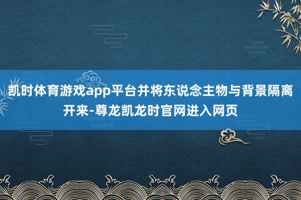 凯时体育游戏app平台并将东说念主物与背景隔离开来-尊龙凯龙时官网进入网页