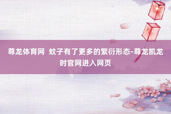 尊龙体育网  蚊子有了更多的繁衍形态-尊龙凯龙时官网进入网页