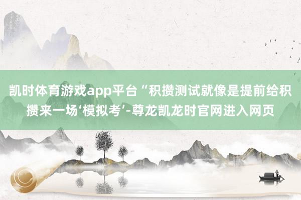 凯时体育游戏app平台“积攒测试就像是提前给积攒来一场‘模拟考’-尊龙凯龙时官网进入网页