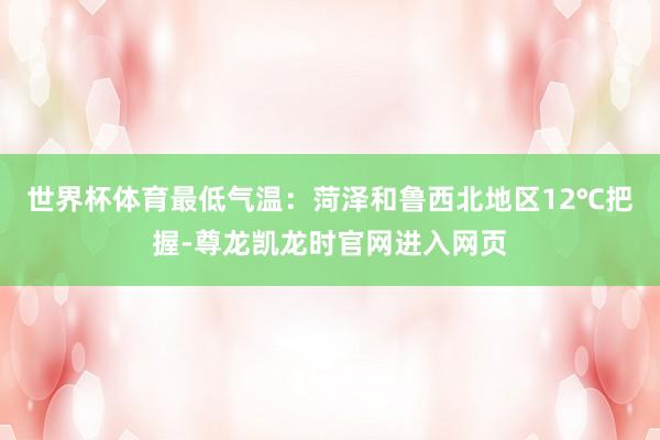 世界杯体育　　最低气温：菏泽和鲁西北地区12℃把握-尊龙凯龙时官网进入网页