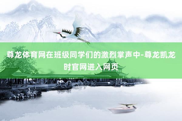 尊龙体育网在班级同学们的激烈掌声中-尊龙凯龙时官网进入网页