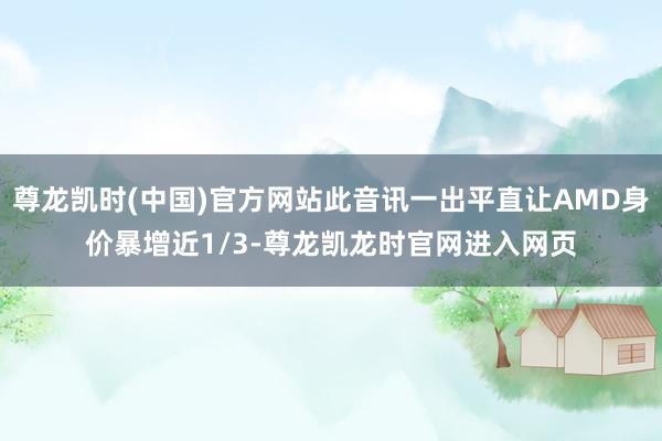 尊龙凯时(中国)官方网站此音讯一出平直让AMD身价暴增近1/3-尊龙凯龙时官网进入网页