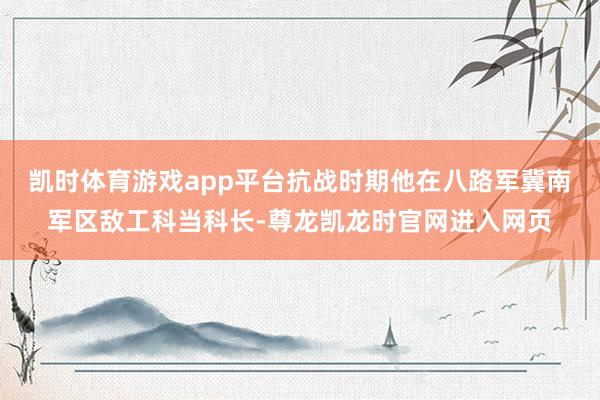 凯时体育游戏app平台抗战时期他在八路军冀南军区敌工科当科长-尊龙凯龙时官网进入网页