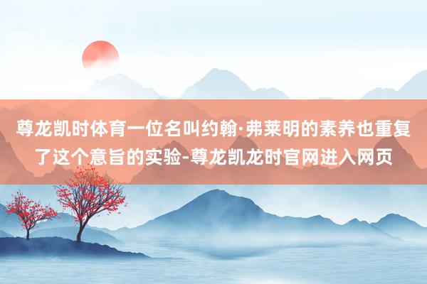 尊龙凯时体育一位名叫约翰·弗莱明的素养也重复了这个意旨的实验-尊龙凯龙时官网进入网页