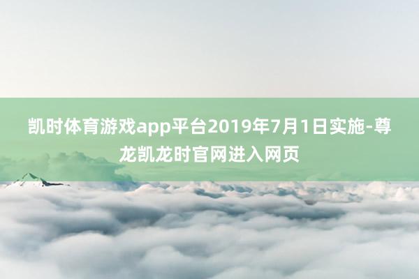 凯时体育游戏app平台2019年7月1日实施-尊龙凯龙时官网进入网页