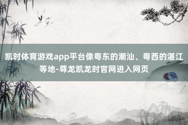 凯时体育游戏app平台像粤东的潮汕、粤西的湛江等地-尊龙凯龙时官网进入网页
