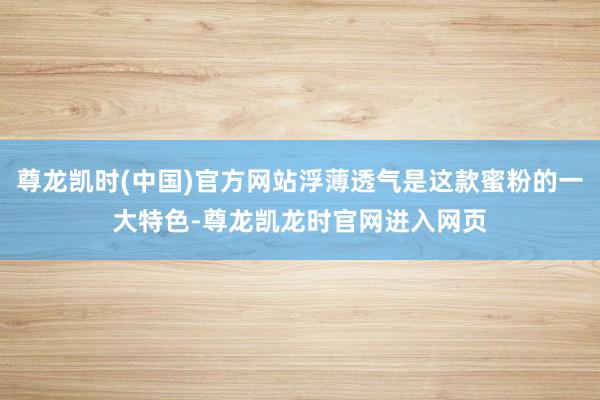 尊龙凯时(中国)官方网站浮薄透气是这款蜜粉的一大特色-尊龙凯龙时官网进入网页