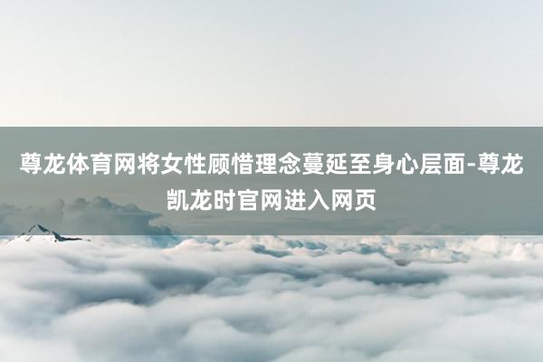 尊龙体育网将女性顾惜理念蔓延至身心层面-尊龙凯龙时官网进入网页