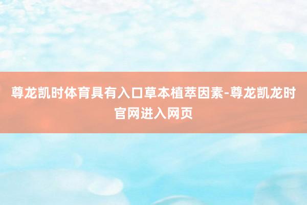 尊龙凯时体育具有入口草本植萃因素-尊龙凯龙时官网进入网页