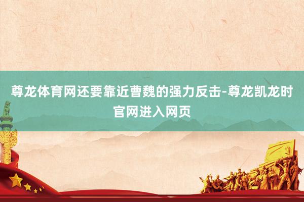 尊龙体育网还要靠近曹魏的强力反击-尊龙凯龙时官网进入网页