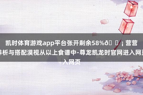 凯时体育游戏app平台张开剩余58%💡 营营养析与搭配漠视从以上食谱中-尊龙凯龙时官网进入网页