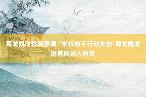 尊龙凯时体育强调“学校最不行缺失的-尊龙凯龙时官网进入网页