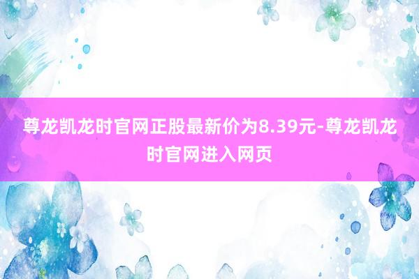 尊龙凯龙时官网正股最新价为8.39元-尊龙凯龙时官网进入网页