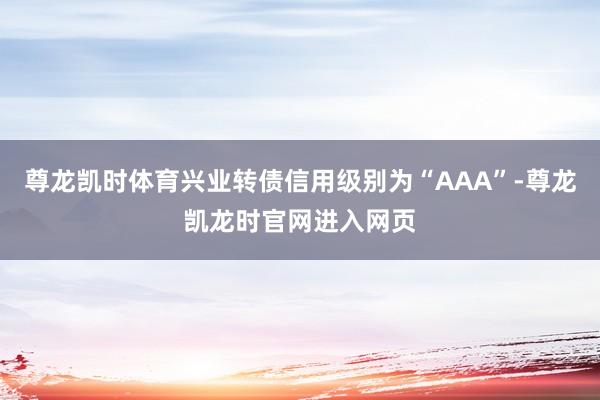 尊龙凯时体育兴业转债信用级别为“AAA”-尊龙凯龙时官网进入网页