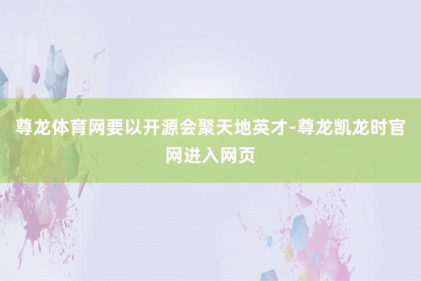 尊龙体育网要以开源会聚天地英才-尊龙凯龙时官网进入网页