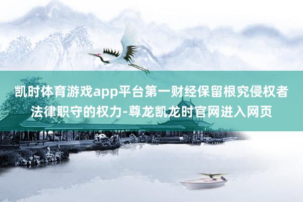 凯时体育游戏app平台第一财经保留根究侵权者法律职守的权力-尊龙凯龙时官网进入网页