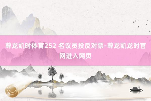 尊龙凯时体育252 名议员投反对票-尊龙凯龙时官网进入网页