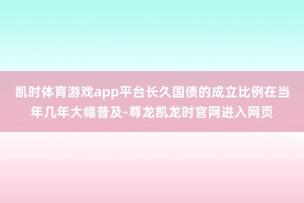凯时体育游戏app平台长久国债的成立比例在当年几年大幅普及-尊龙凯龙时官网进入网页