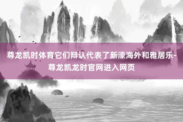 尊龙凯时体育它们辩认代表了新濠海外和雅居乐-尊龙凯龙时官网进入网页