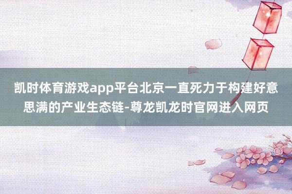 凯时体育游戏app平台北京一直死力于构建好意思满的产业生态链-尊龙凯龙时官网进入网页