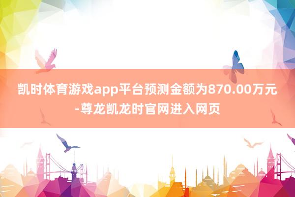 凯时体育游戏app平台预测金额为870.00万元-尊龙凯龙时官网进入网页
