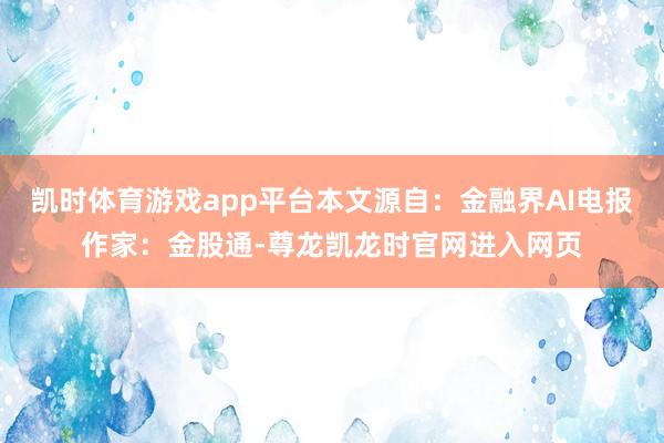 凯时体育游戏app平台本文源自:金融界AI电报作家:金股通-尊龙凯龙时官网进入网页