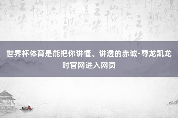 世界杯体育是能把你讲懂、讲透的赤诚-尊龙凯龙时官网进入网页
