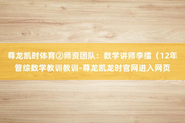 尊龙凯时体育②师资团队：数学讲师李擂（12年管综数学教训教训-尊龙凯龙时官网进入网页