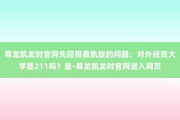 尊龙凯龙时官网先回报最凯旋的问题：对外经贸大学是211吗？是-尊龙凯龙时官网进入网页