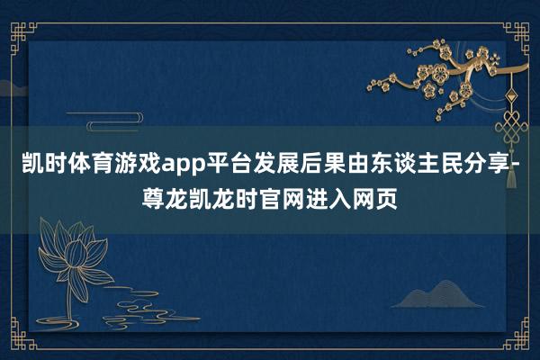 凯时体育游戏app平台发展后果由东谈主民分享-尊龙凯龙时官网进入网页