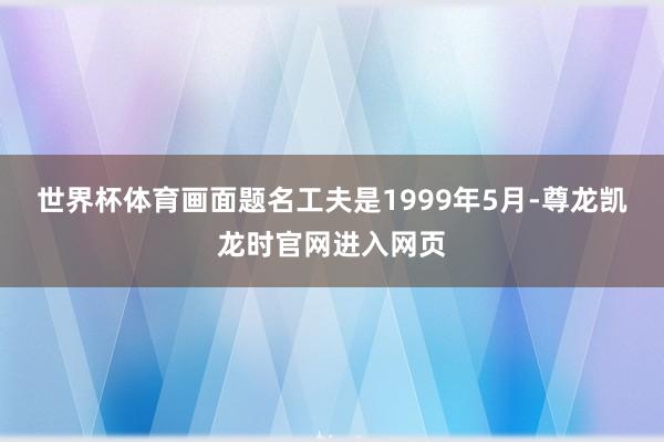 世界杯体育画面题名工夫是1999年5月-尊龙凯龙时官网进入网页