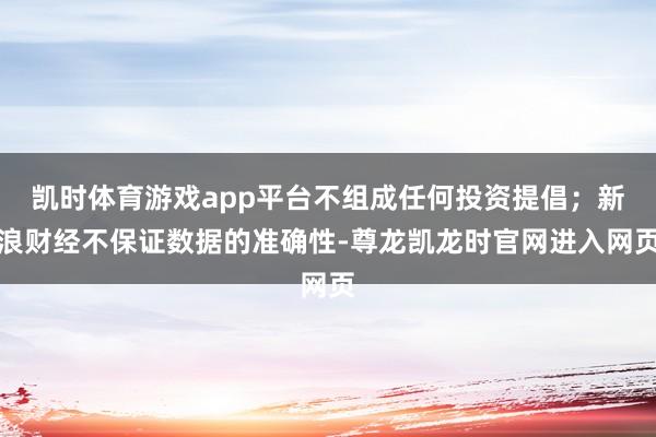 凯时体育游戏app平台不组成任何投资提倡；新浪财经不保证数据的准确性-尊龙凯龙时官网进入网页