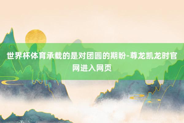 世界杯体育承载的是对团圆的期盼-尊龙凯龙时官网进入网页
