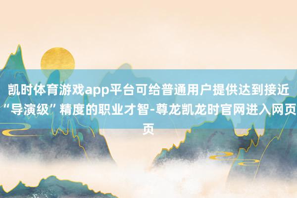 凯时体育游戏app平台可给普通用户提供达到接近“导演级”精度的职业才智-尊龙凯龙时官网进入网页
